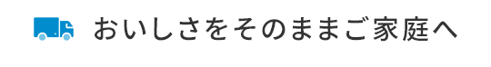 おいしさをそのままご家庭へ