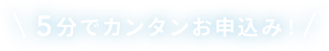 \5分でカンタンお申込み！/